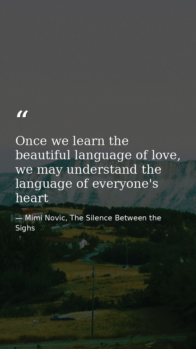 Once we learn the beautiful language of love, we may understand the language of everyone's heart — Mimi Novic, The Silence Between the Sighs