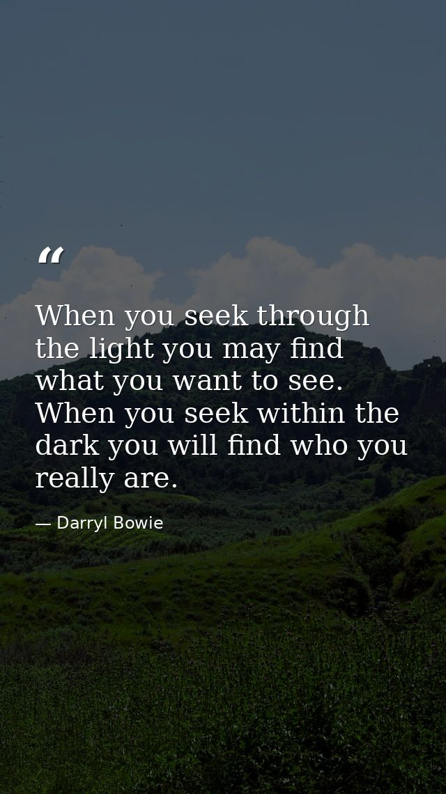 When you seek through the light you may find what you want to see. When you seek within the dark you will find who you r — Darryl Bowie