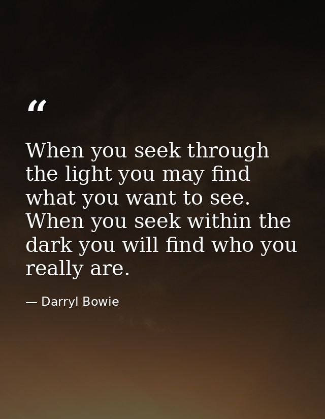 When you seek through the light you may find what you want to see. When you seek within the dark you will find who you r — Darryl Bowie