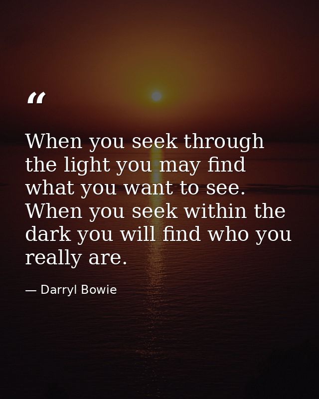 When you seek through the light you may find what you want to see. When you seek within the dark you will find who you r — Darryl Bowie