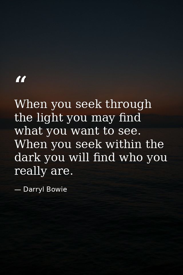 When you seek through the light you may find what you want to see. When you seek within the dark you will find who you r — Darryl Bowie