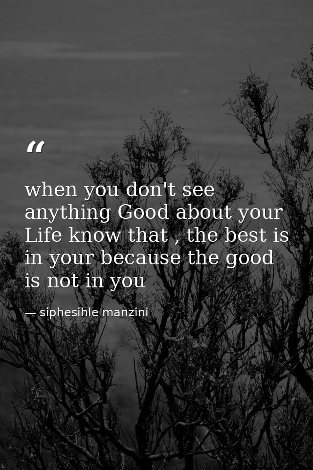 when you don't see anything Good about your Life know that , the best is in your because the good is not in you — siphesihle manzini