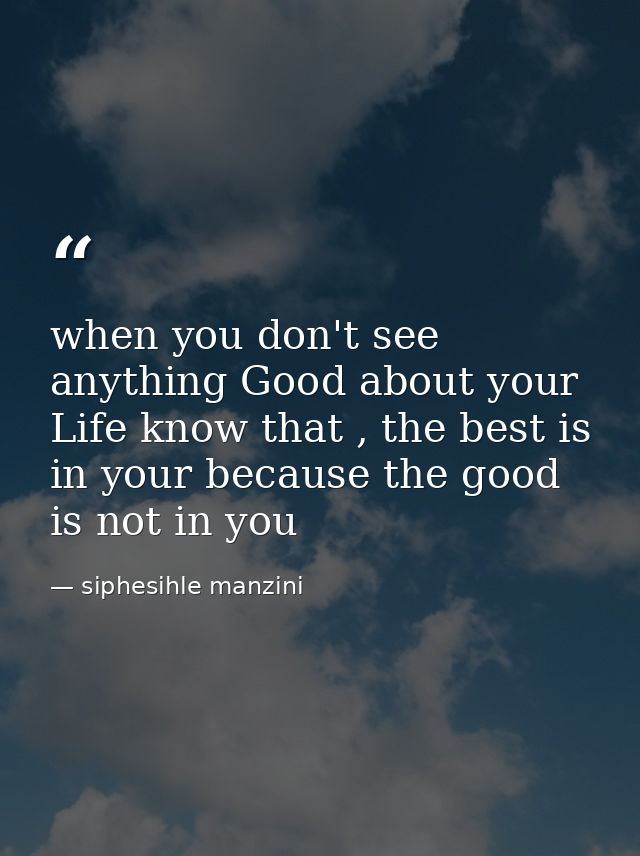 when you don't see anything Good about your Life know that , the best is in your because the good is not in you — siphesihle manzini