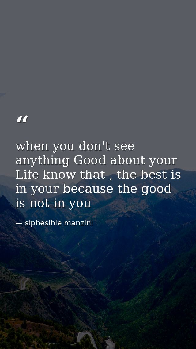 when you don't see anything Good about your Life know that , the best is in your because the good is not in you — siphesihle manzini