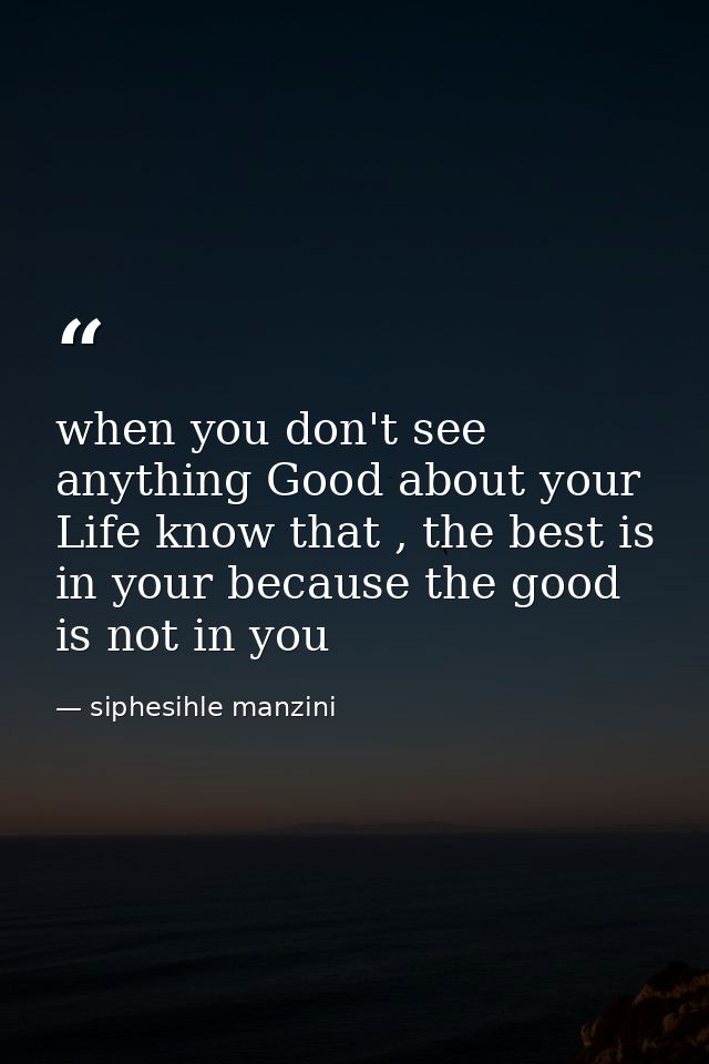 when you don't see anything Good about your Life know that , the best is in your because the good is not in you — siphesihle manzini