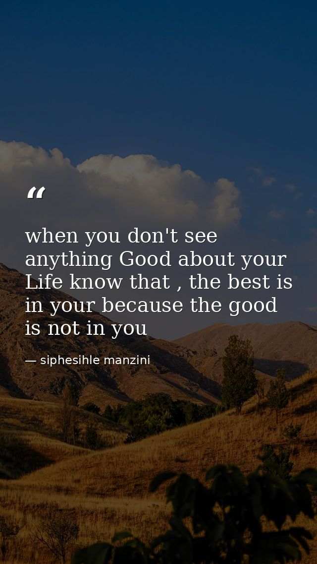 when you don't see anything Good about your Life know that , the best is in your because the good is not in you — siphesihle manzini