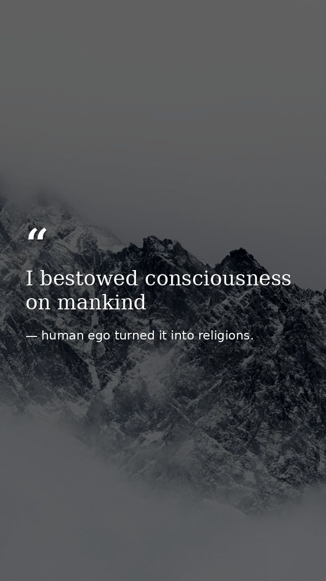 I bestowed consciousness on mankind — human ego turned it into religions.