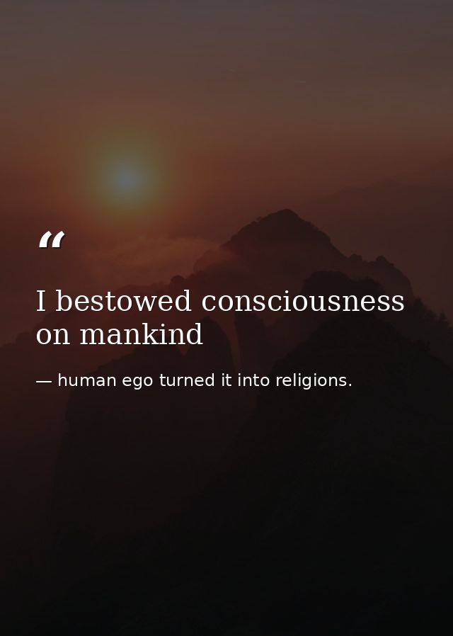 I bestowed consciousness on mankind — human ego turned it into religions.