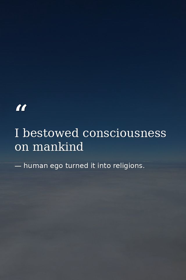 I bestowed consciousness on mankind — human ego turned it into religions.