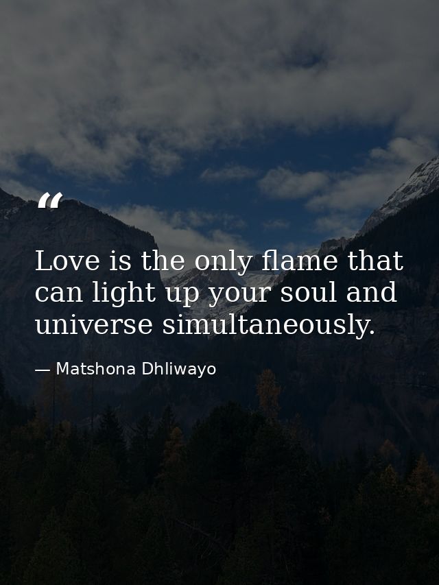 Love is the only flame that can light up your soul and universe simultaneously. — Matshona Dhliwayo