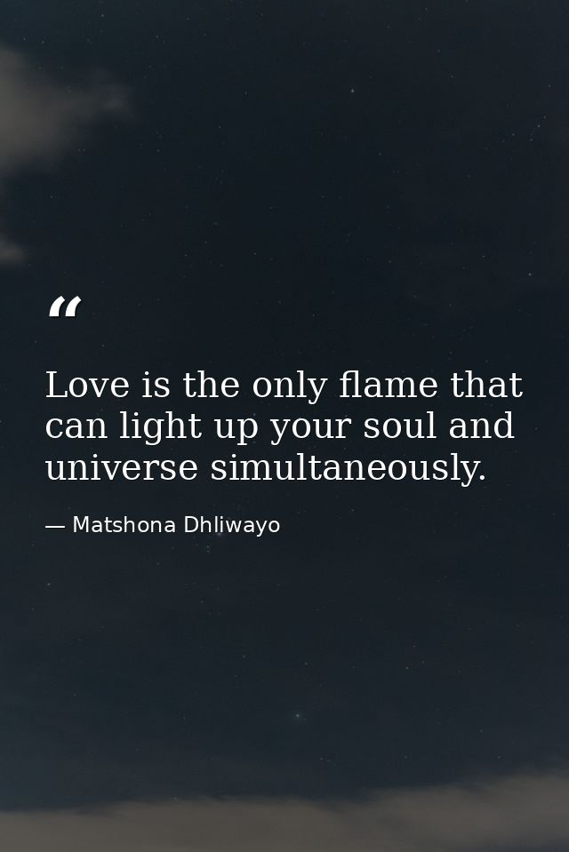 Love is the only flame that can light up your soul and universe simultaneously. — Matshona Dhliwayo