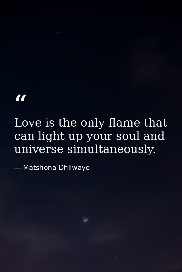 Love is the only flame that can light up your soul and universe simultaneously. — Matshona Dhliwayo