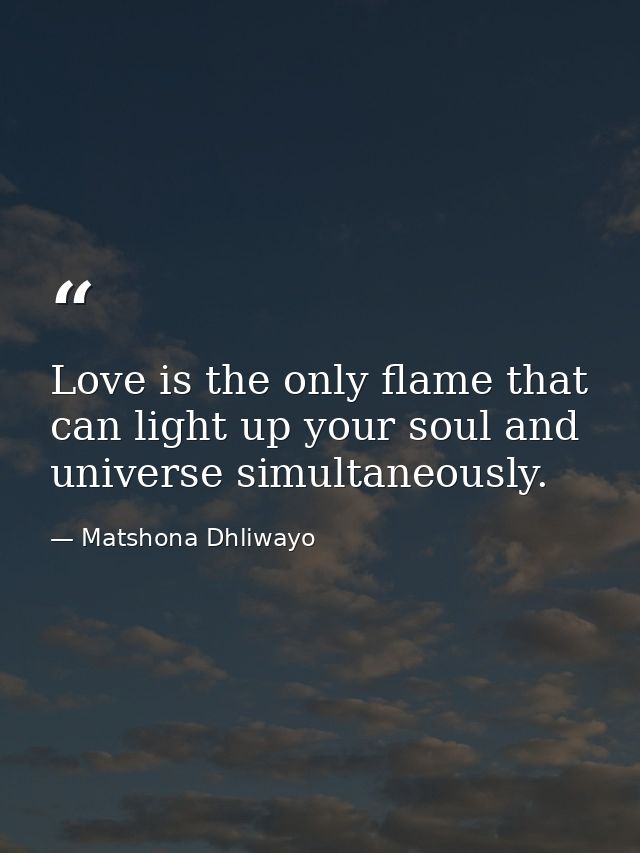 Love is the only flame that can light up your soul and universe simultaneously. — Matshona Dhliwayo