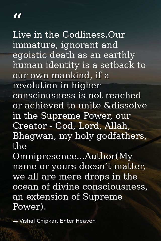 Live in the Godliness.Our immature, ignorant and egoistic death as an earthly human identity is a setback to our own man — Vishal Chipkar, Enter Heaven
