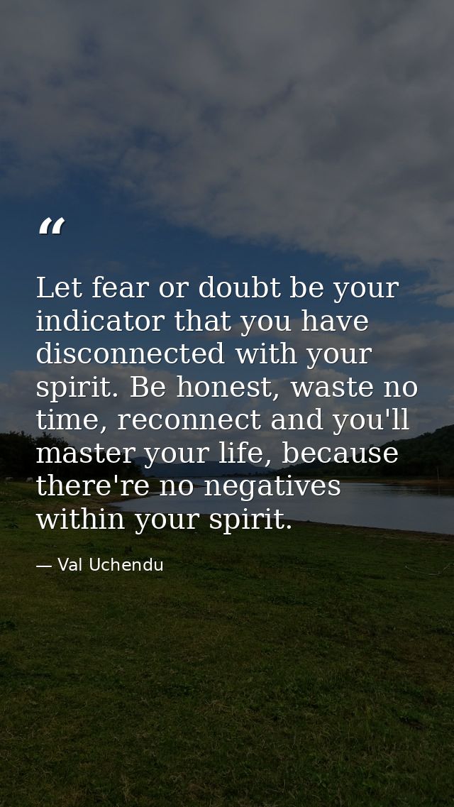 Let fear or doubt be your indicator that you have disconnected with your spirit. Be honest, waste no time, reconnect and — Val Uchendu