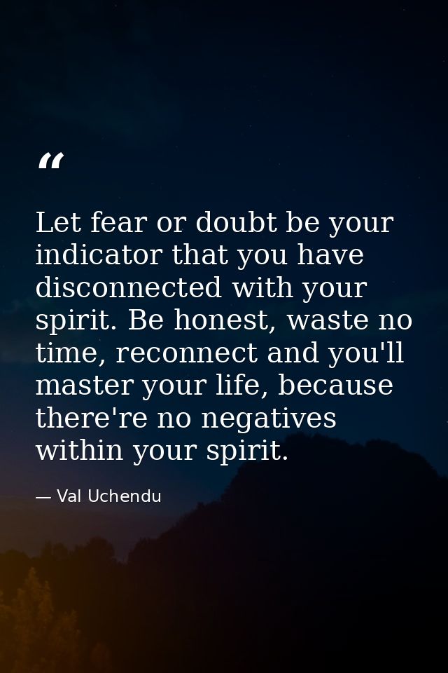Let fear or doubt be your indicator that you have disconnected with your spirit. Be honest, waste no time, reconnect and — Val Uchendu