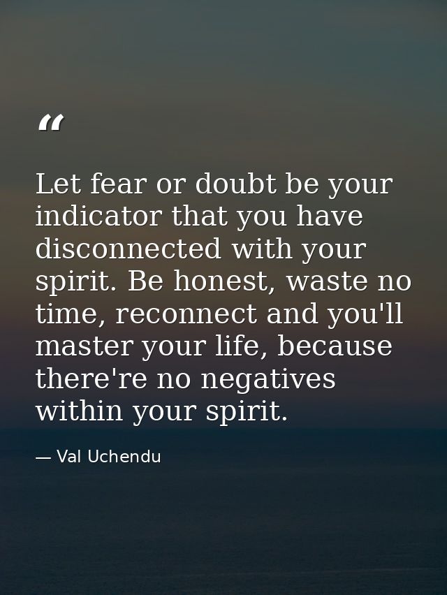 Let fear or doubt be your indicator that you have disconnected with your spirit. Be honest, waste no time, reconnect and — Val Uchendu