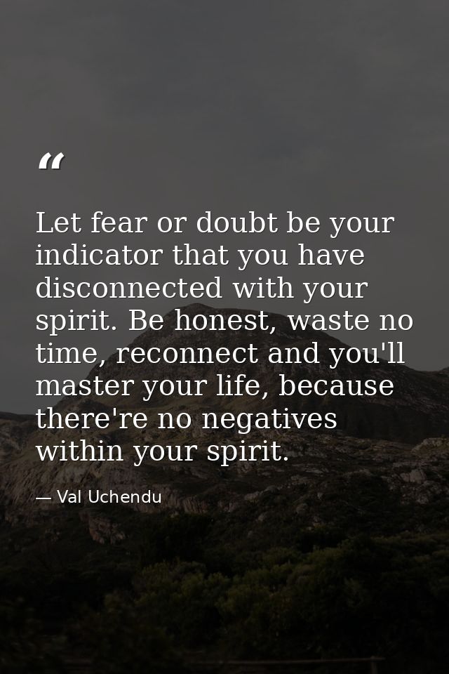 Let fear or doubt be your indicator that you have disconnected with your spirit. Be honest, waste no time, reconnect and — Val Uchendu