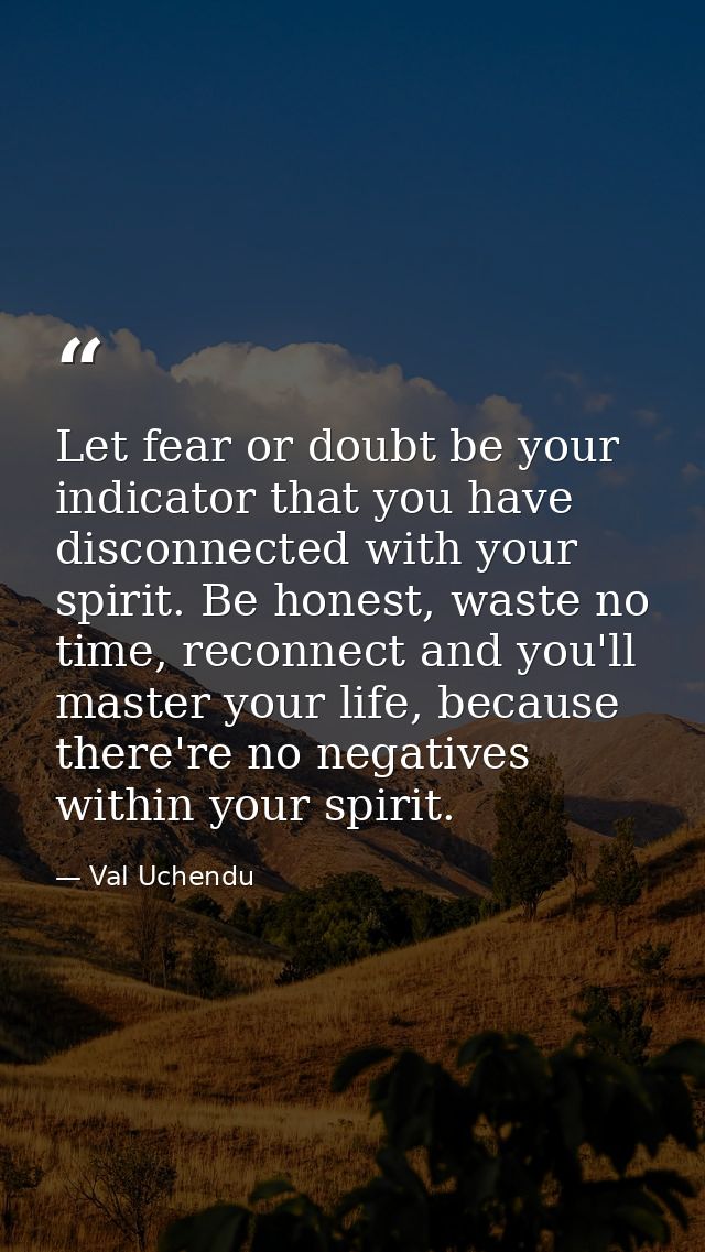 Let fear or doubt be your indicator that you have disconnected with your spirit. Be honest, waste no time, reconnect and — Val Uchendu