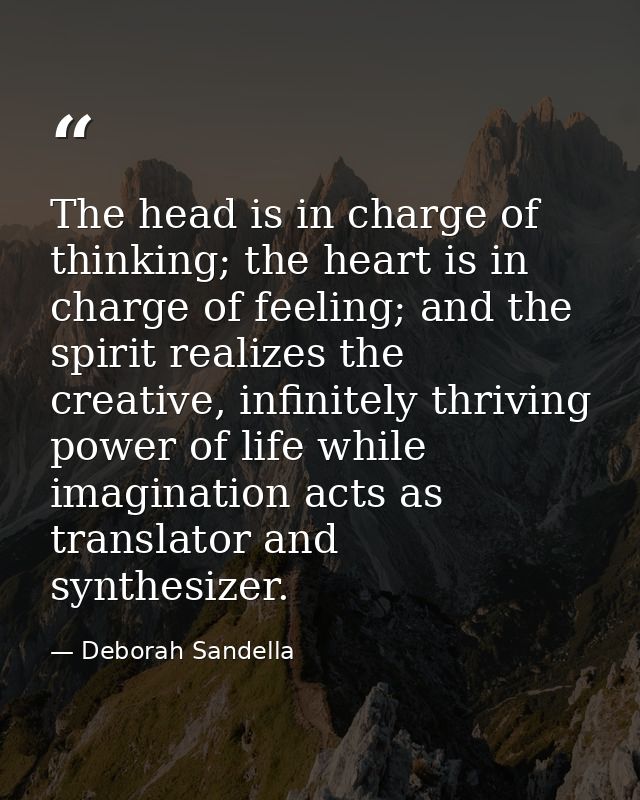 The head is in charge of thinking; the heart is in charge of feeling; and the spirit realizes the creative, infinitely t — Deborah Sandella