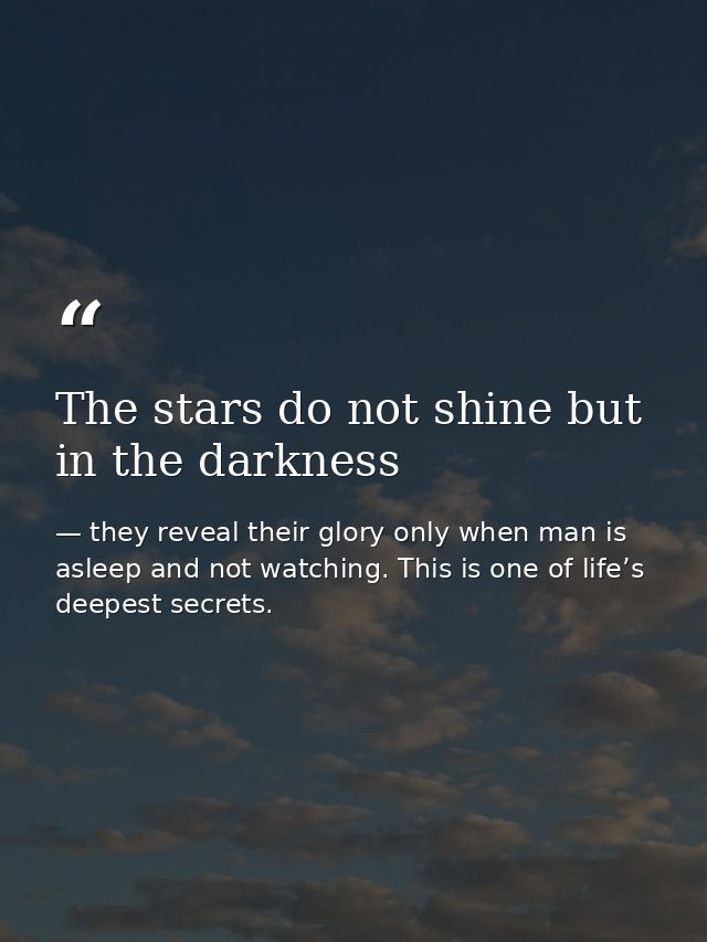 The stars do not shine but in the darkness — they reveal their glory only when man is asleep and not watching. This is one of life’s deepest secrets.