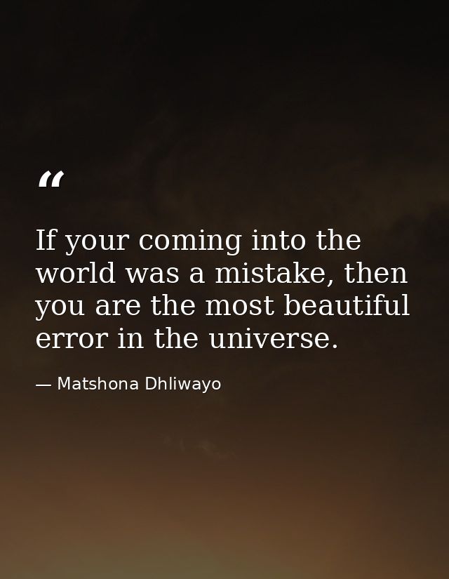 If your coming into the world was a mistake, then you are the most beautiful error in the universe. — Matshona Dhliwayo