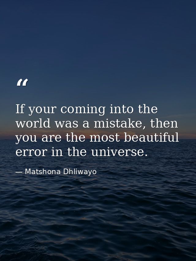 If your coming into the world was a mistake, then you are the most beautiful error in the universe. — Matshona Dhliwayo