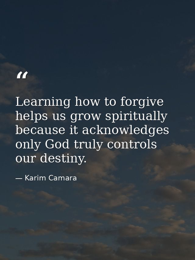 Learning how to forgive helps us grow spiritually because it acknowledges only God truly controls our destiny. — Karim Camara
