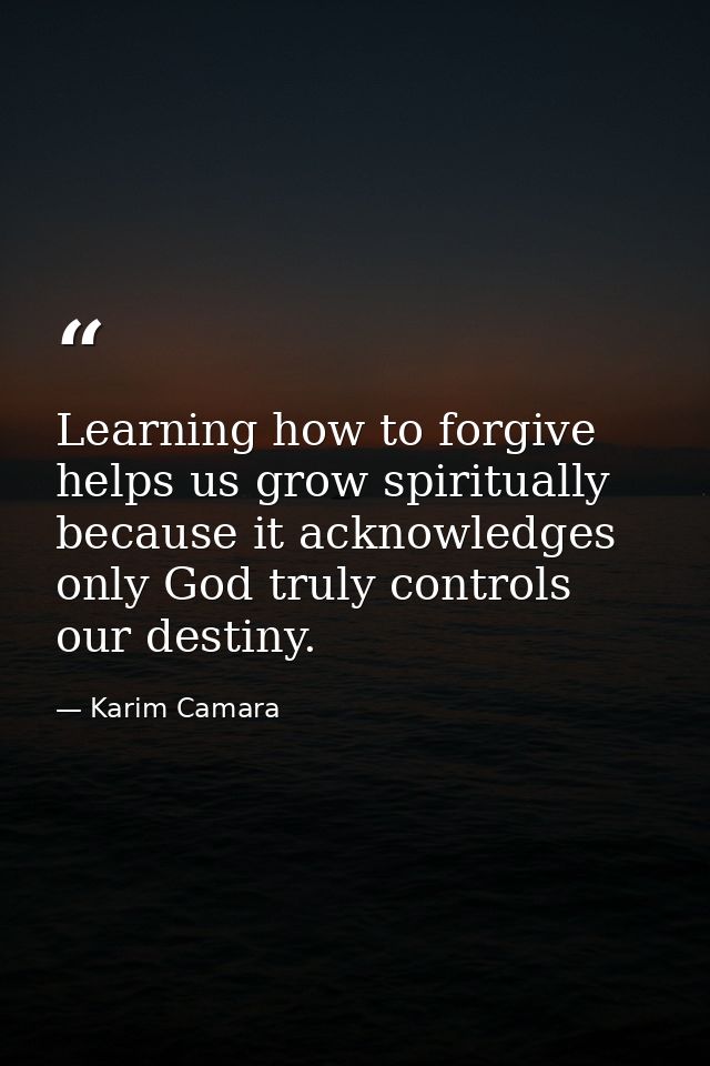 Learning how to forgive helps us grow spiritually because it acknowledges only God truly controls our destiny. — Karim Camara