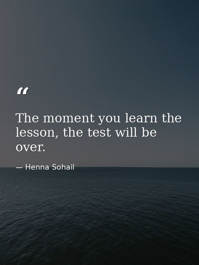The moment you learn the lesson, the test will be over. — Henna Sohail