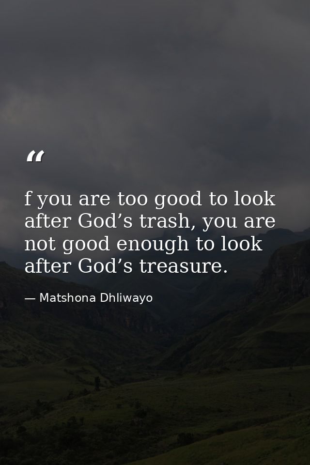 f you are too good to look after God’s trash, you are not good enough to look after God’s treasure. — Matshona Dhliwayo