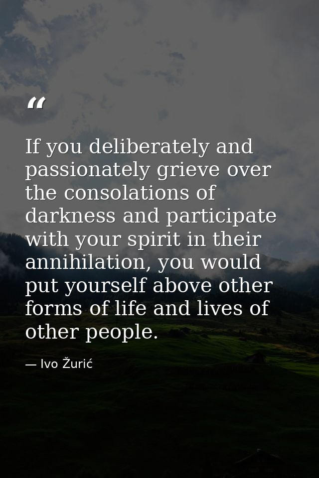 If you deliberately and passionately grieve over the consolations of darkness and participate with your spirit in their  — Ivo Žurić
