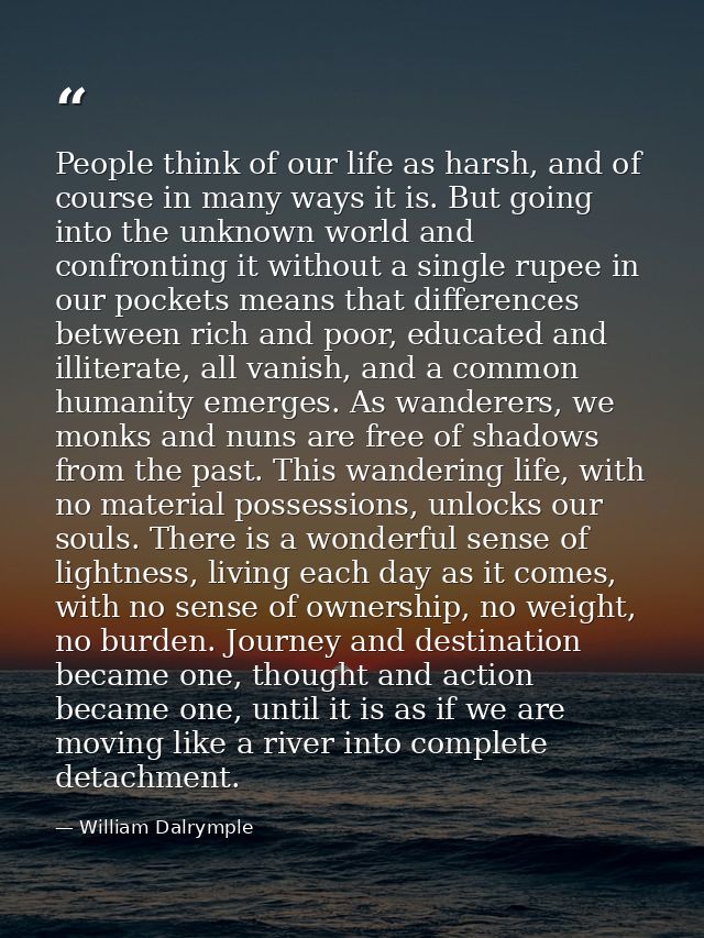People think of our life as harsh, and of course in many ways it is. But going into the unknown world and confronting it — William Dalrymple