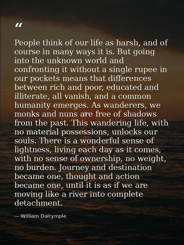 People think of our life as harsh, and of course in many ways it is. But going into the unknown world and confronting it — William Dalrymple