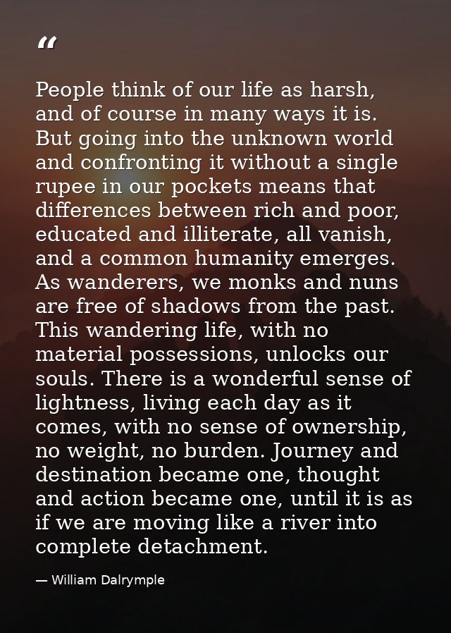 People think of our life as harsh, and of course in many ways it is. But going into the unknown world and confronting it — William Dalrymple