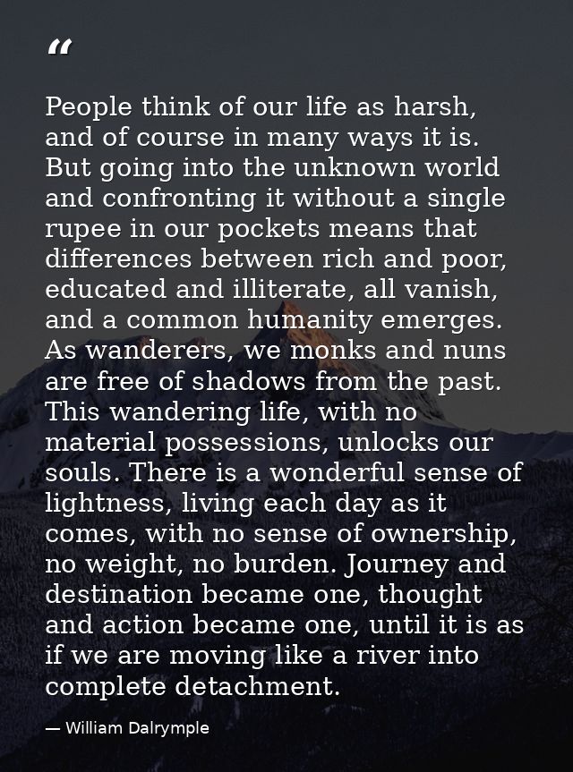 People think of our life as harsh, and of course in many ways it is. But going into the unknown world and confronting it — William Dalrymple