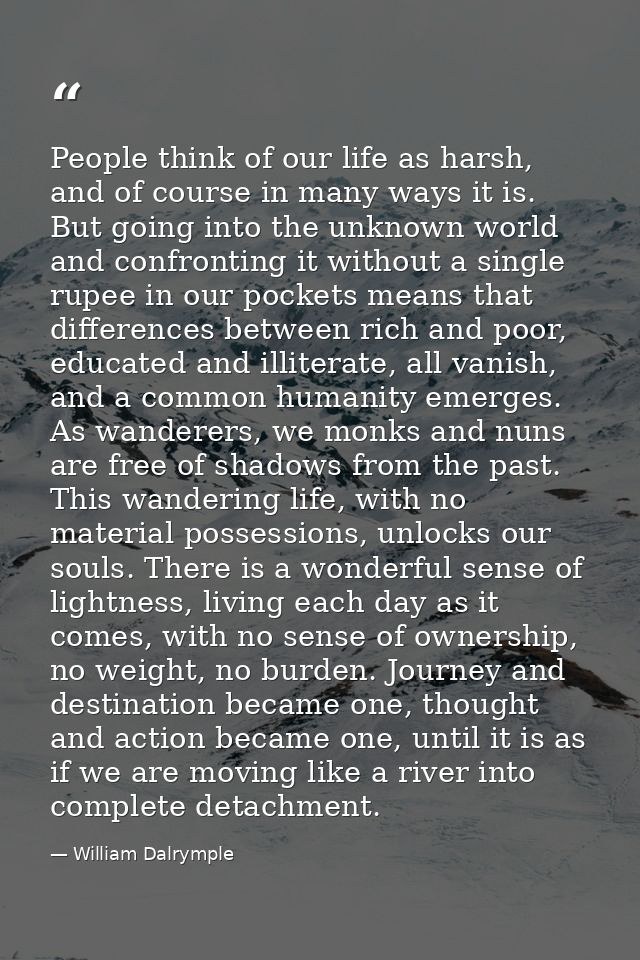 People think of our life as harsh, and of course in many ways it is. But going into the unknown world and confronting it — William Dalrymple