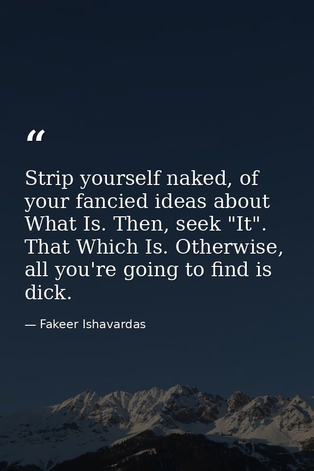 Strip yourself naked, of your fancied ideas about What Is. Then, seek "It". That Which Is. Otherwise, all you're going t — Fakeer Ishavardas