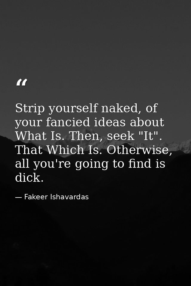 Strip yourself naked, of your fancied ideas about What Is. Then, seek "It". That Which Is. Otherwise, all you're going t — Fakeer Ishavardas