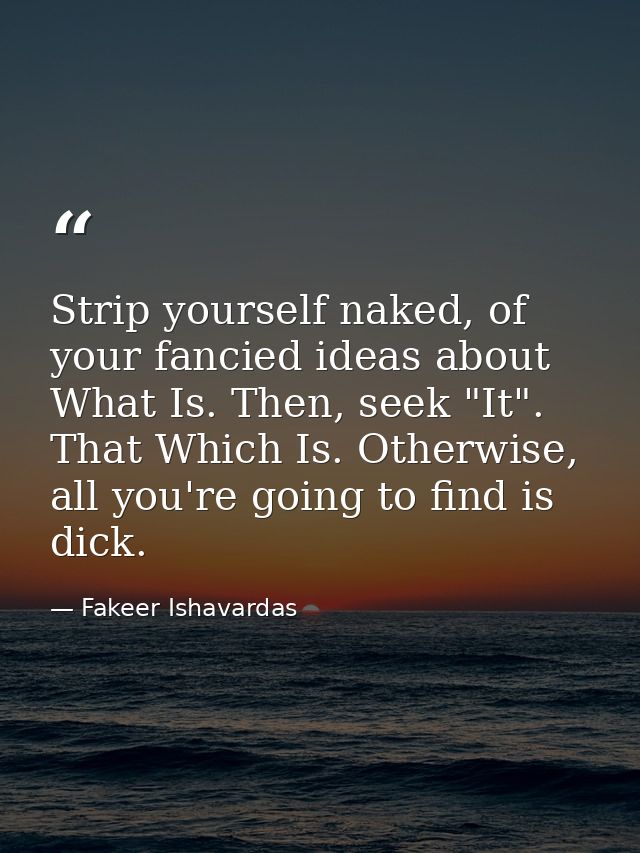 Strip yourself naked, of your fancied ideas about What Is. Then, seek "It". That Which Is. Otherwise, all you're going t — Fakeer Ishavardas
