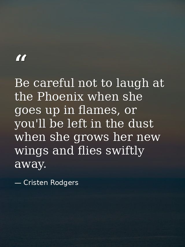 Be careful not to laugh at the Phoenix when she goes up in flames, or you'll be left in the dust when she grows her new  — Cristen Rodgers