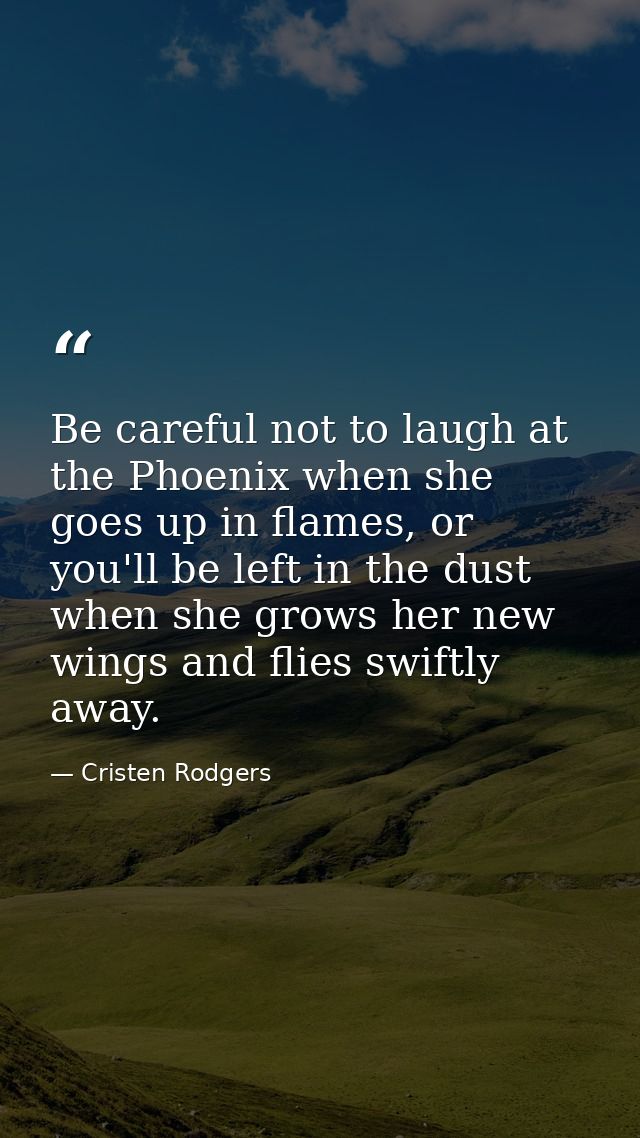 Be careful not to laugh at the Phoenix when she goes up in flames, or you'll be left in the dust when she grows her new  — Cristen Rodgers