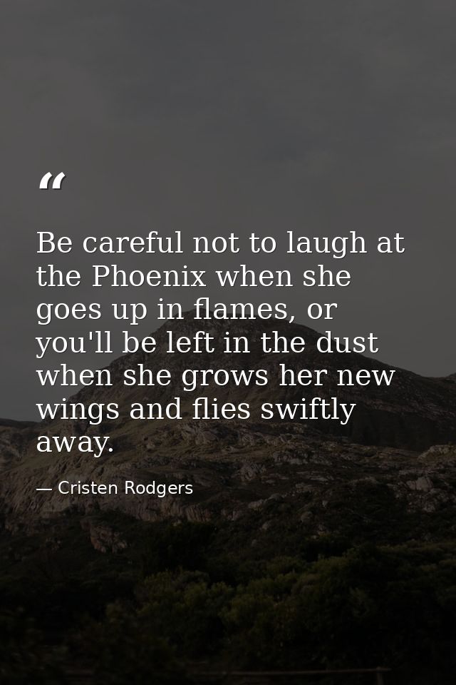 Be careful not to laugh at the Phoenix when she goes up in flames, or you'll be left in the dust when she grows her new  — Cristen Rodgers