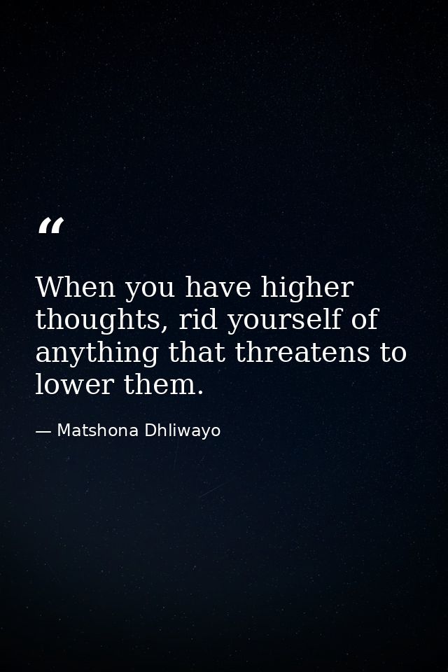 When you have higher thoughts, rid yourself of anything that threatens to lower them. — Matshona Dhliwayo