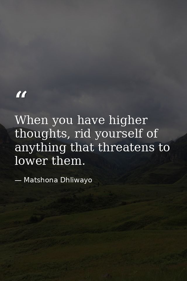 When you have higher thoughts, rid yourself of anything that threatens to lower them. — Matshona Dhliwayo