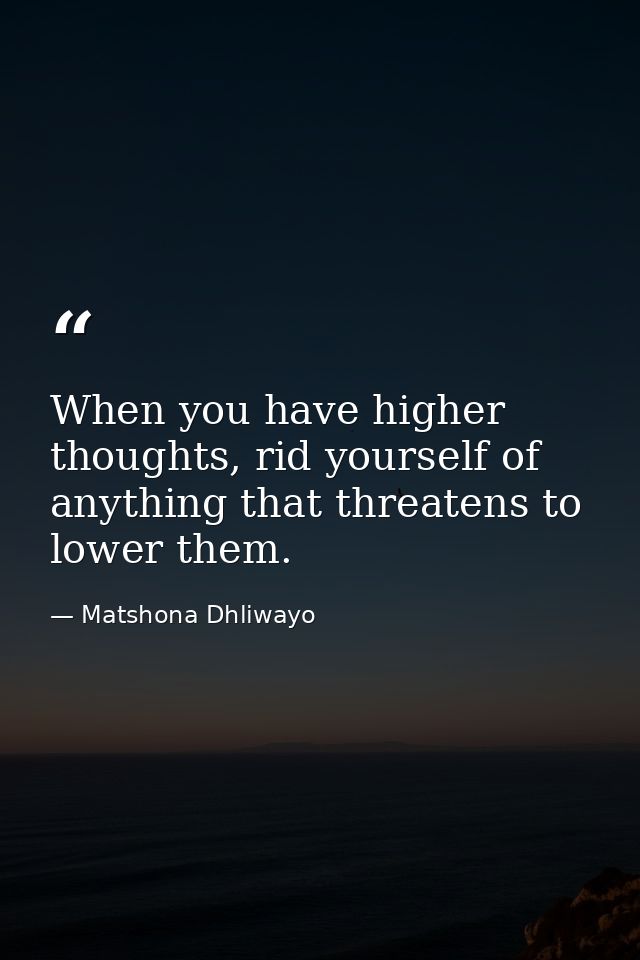 When you have higher thoughts, rid yourself of anything that threatens to lower them. — Matshona Dhliwayo