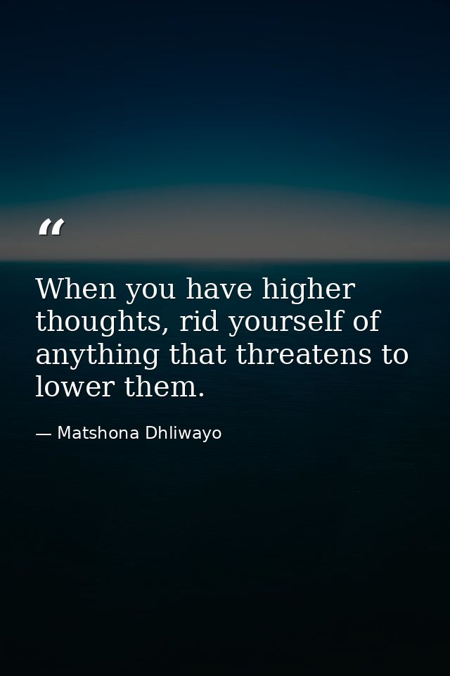 When you have higher thoughts, rid yourself of anything that threatens to lower them. — Matshona Dhliwayo