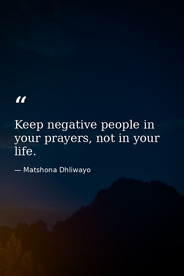 Keep negative people in your prayers, not in your life. — Matshona Dhliwayo