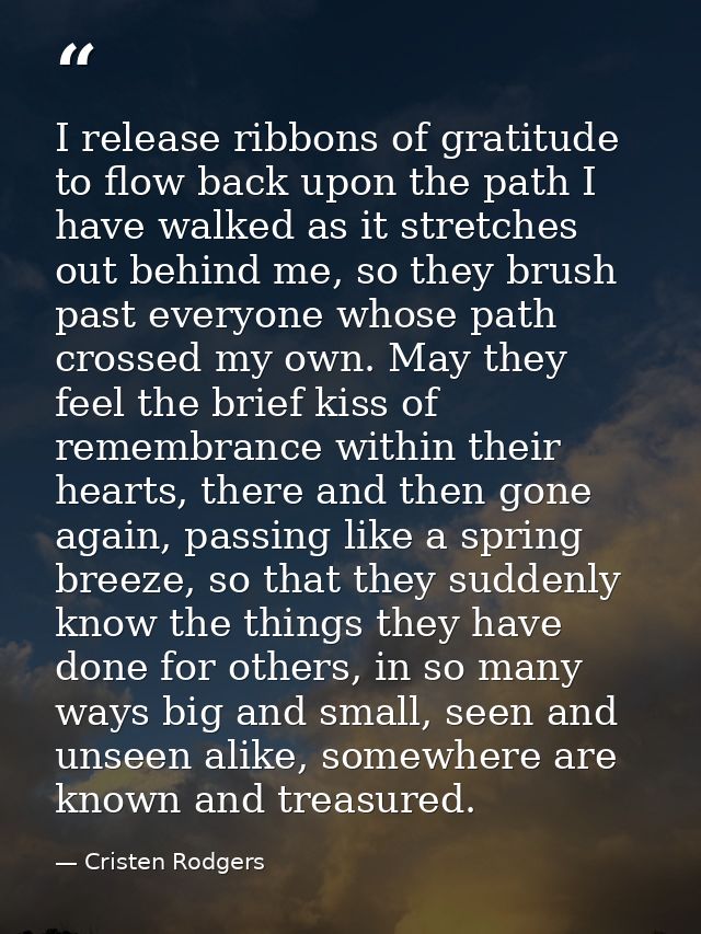 I release ribbons of gratitude to flow back upon the path I have walked as it stretches out behind me, so they brush pas — Cristen Rodgers