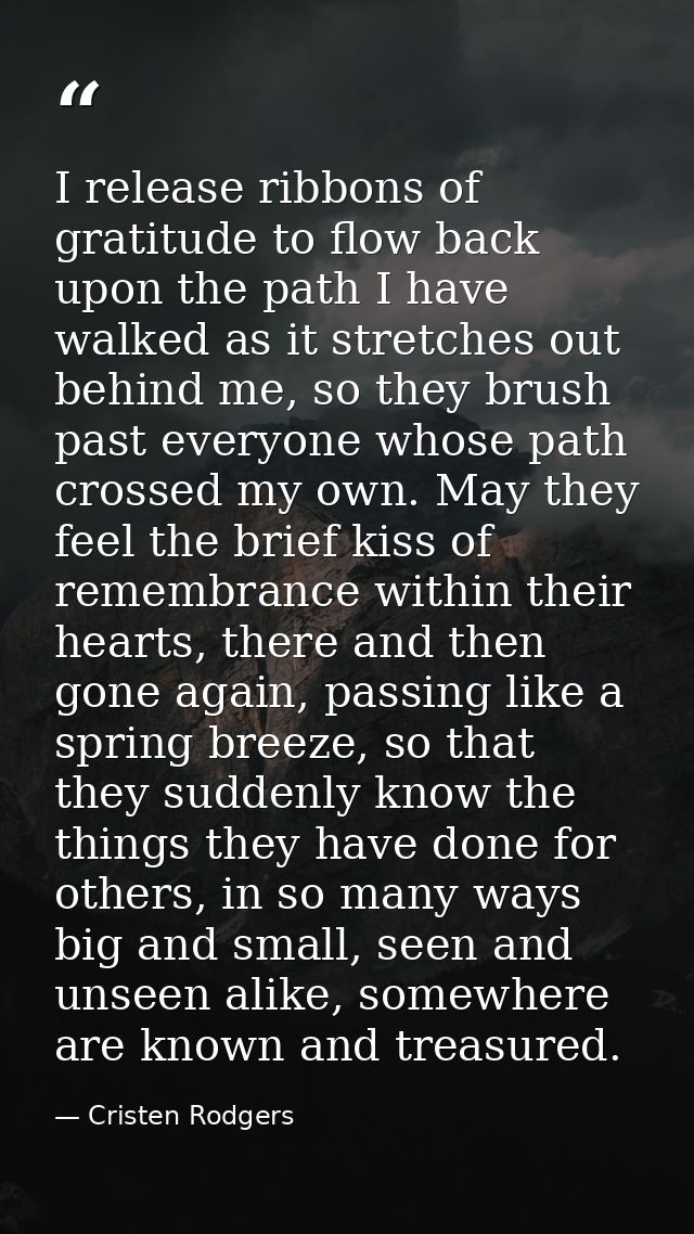 I release ribbons of gratitude to flow back upon the path I have walked as it stretches out behind me, so they brush pas — Cristen Rodgers